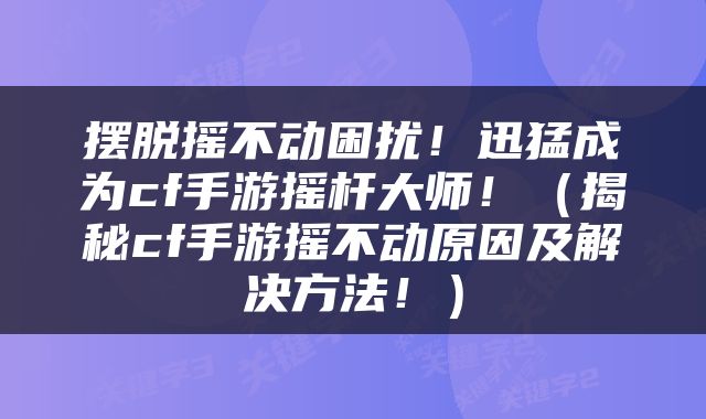 摆脱摇不动困扰！迅猛成为cf手游摇杆大师！（揭秘cf手游摇不动原因及解决方法！）