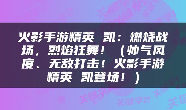 火影手游精英 凯：燃烧战场，烈焰狂舞！（帅气风度、无敌打击！火影手游精英 凯登场！）