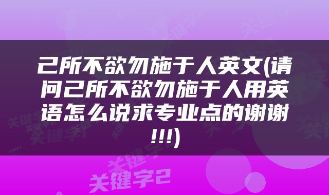 己所不欲勿施于人英文(请问己所不欲勿施于人用英语怎么说求专业点的谢谢!!!)