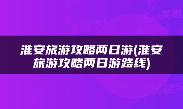 淮安旅游攻略两日游(淮安旅游攻略两日游路线)