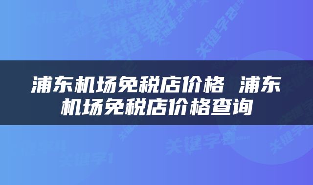 浦东机场免税店价格 浦东机场免税店价格查询
