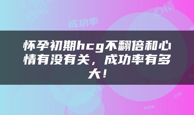 怀孕初期hcg不翻倍和心情有没有关，成功率有多大！