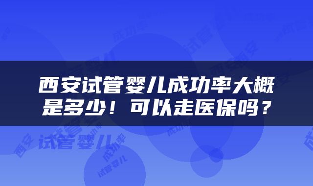 西安试管婴儿成功率大概是多少！可以走医保吗？