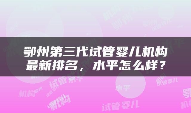 鄂州第三代试管婴儿机构最新排名，水平怎么样？