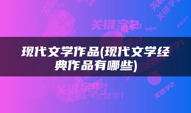 现代文学作品(现代文学经典作品有哪些)