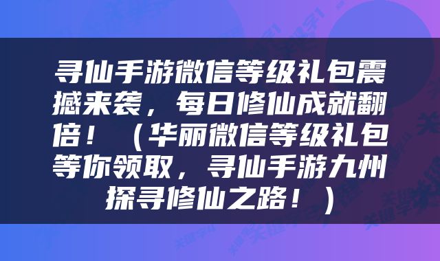 寻仙手游微信等级礼包震撼来袭，每日修仙成就翻倍！（华丽微信等级礼包等你领取，寻仙手游九州探寻修仙之路！）