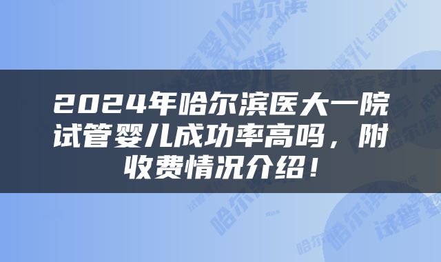 2024年哈尔滨医大一院试管婴儿成功率高吗，附收费情况介绍！