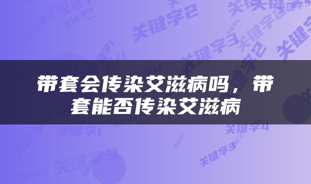 带套会传染艾滋病吗，带套能否传染艾滋病