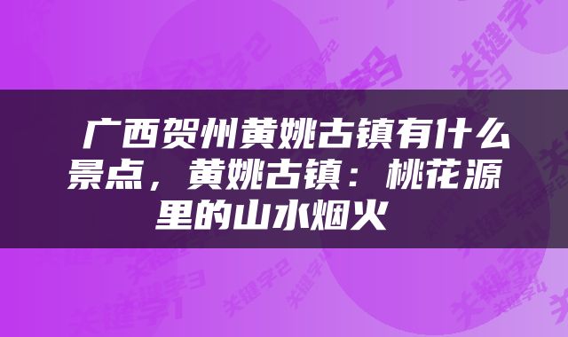  广西贺州黄姚古镇有什么景点，黄姚古镇：桃花源里的山水烟火 