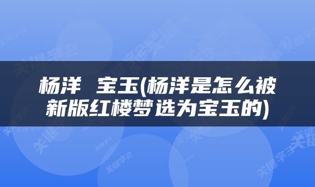 杨洋 宝玉(杨洋是怎么被新版红楼梦选为宝玉的)