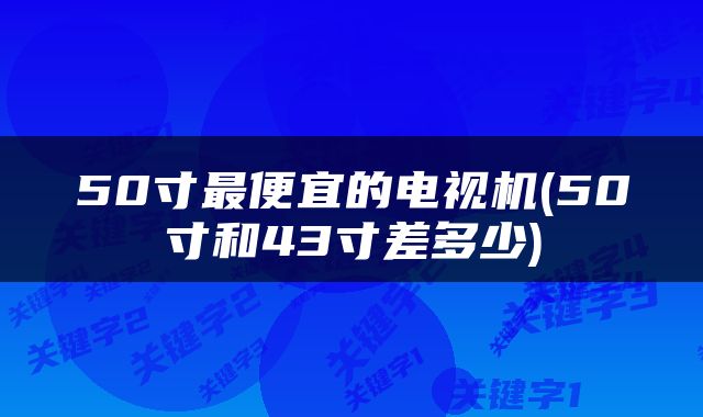 50寸最便宜的电视机(50寸和43寸差多少)