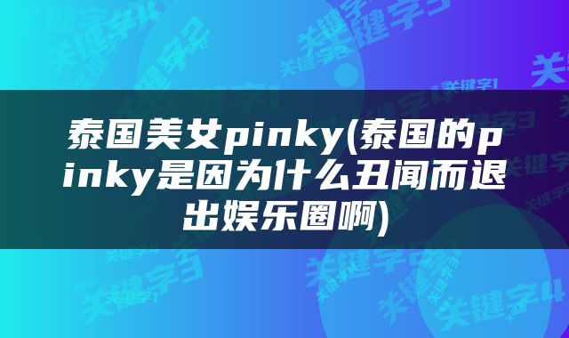 泰国美女pinky(泰国的pinky是因为什么丑闻而退出娱乐圈啊)