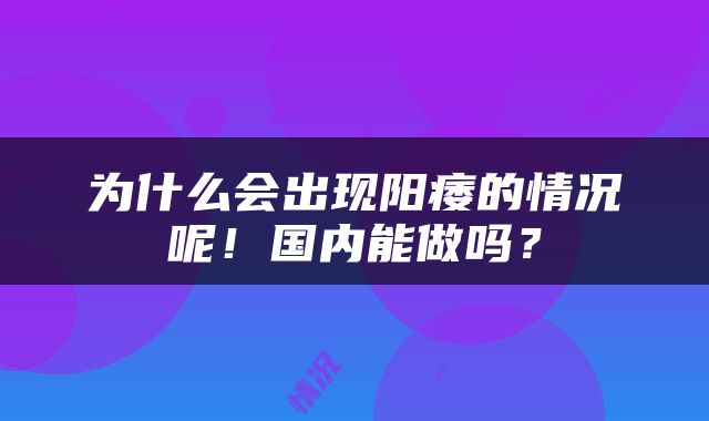 为什么会出现阳痿的情况呢！国内能做吗？