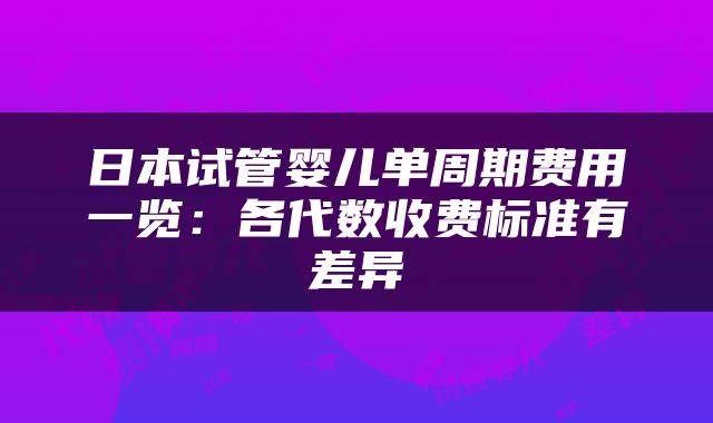 日本试管婴儿单周期费用一览：各代数收费标准有差异