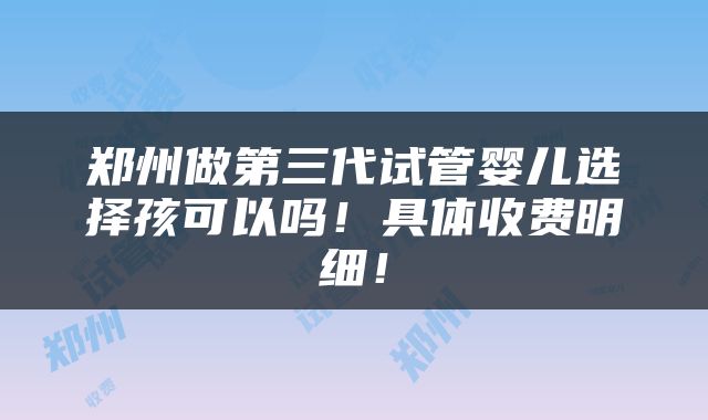 郑州做第三代试管婴儿选择孩可以吗！具体收费明细！