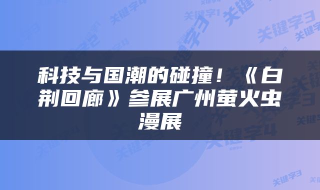 科技与国潮的碰撞！《白荆回廊》参展广州萤火虫漫展