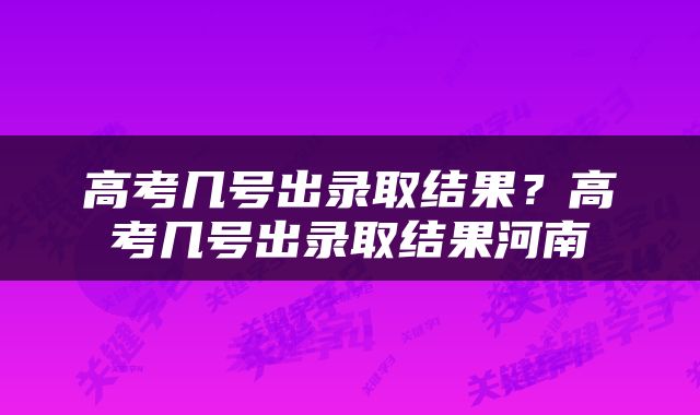高考几号出录取结果？高考几号出录取结果河南