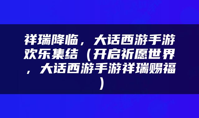 祥瑞降临，大话西游手游欢乐集结（开启祈愿世界，大话西游手游祥瑞赐福）