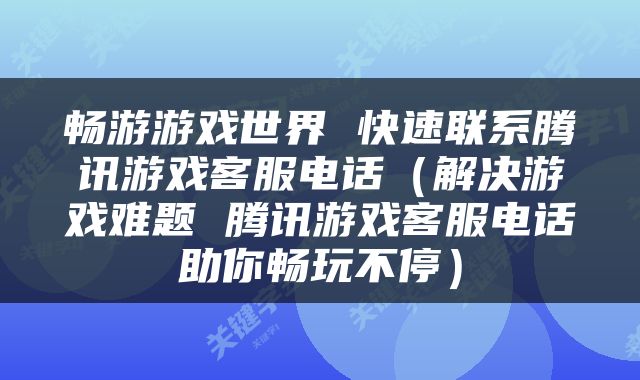畅游游戏世界 快速联系腾讯游戏客服电话（解决游戏难题 腾讯游戏客服电话助你畅玩不停）