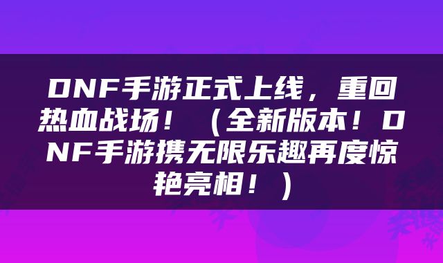 DNF手游正式上线，重回热血战场！（全新版本！DNF手游携无限乐趣再度惊艳亮相！）