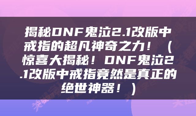 揭秘DNF鬼泣2.1改版中戒指的超凡神奇之力！（惊喜大揭秘！DNF鬼泣2.1改版中戒指竟然是真正的绝世神器！）