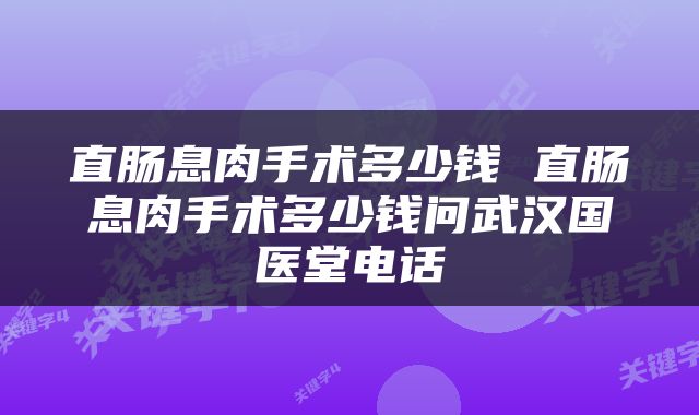 直肠息肉手术多少钱 直肠息肉手术多少钱问武汉国医堂电话