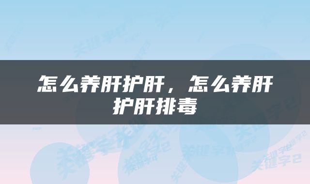 怎么养肝护肝,怎么养肝护肝排毒