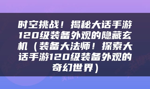 时空挑战！揭秘大话手游120级装备外观的隐藏玄机（装备大法师！探索大话手游120级装备外观的奇幻世界）