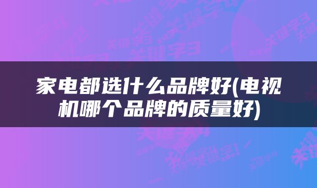 家电都选什么品牌好(电视机哪个品牌的质量好)