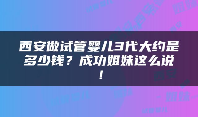 西安做试管婴儿3代大约是多少钱？成功姐妹这么说！