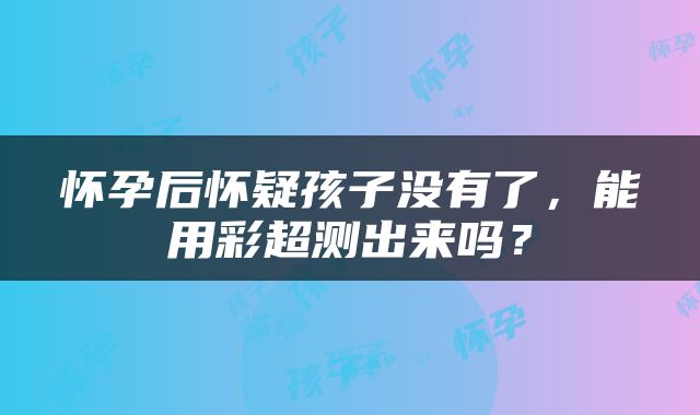怀孕后怀疑孩子没有了，能用彩超测出来吗？