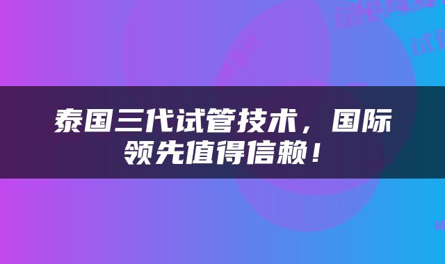 泰国三代试管技术，国际领先值得信赖！