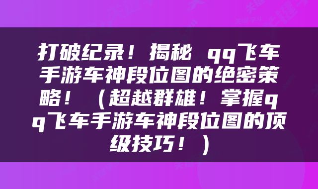 打破纪录！揭秘 qq飞车手游车神段位图的绝密策略！（超越群雄！掌握qq飞车手游车神段位图的顶级技巧！）