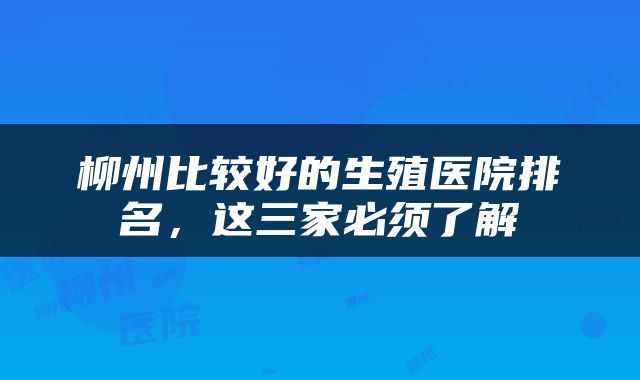 柳州比较好的生殖医院排名，这三家必须了解