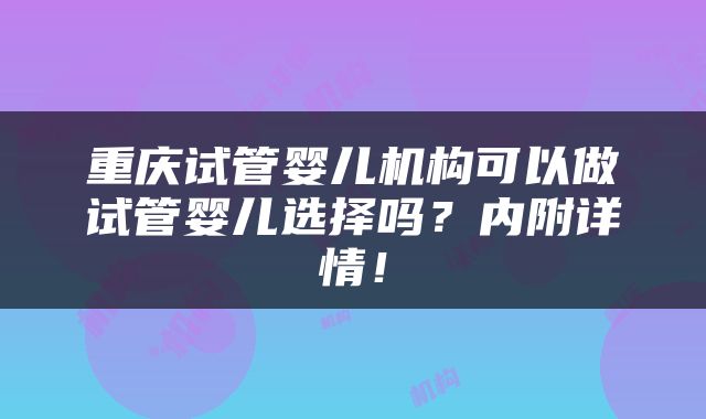 重庆试管婴儿机构可以做试管婴儿选择吗？内附详情！