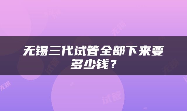 无锡三代试管全部下来要多少钱？
