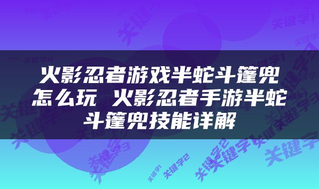 火影忍者游戏半蛇斗篷兜怎么玩 火影忍者手游半蛇斗篷兜技能详解