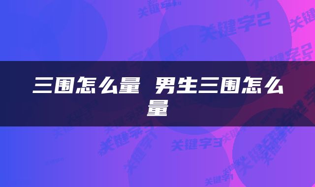 三围怎么量 男生三围怎么量