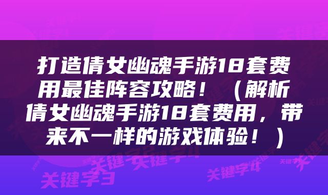 打造倩女幽魂手游18套费用最佳阵容攻略！（解析倩女幽魂手游18套费用，带来不一样的游戏体验！）