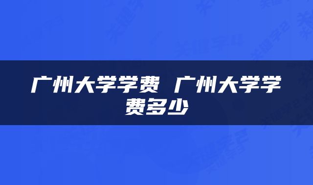 广州大学学费 广州大学学费多少