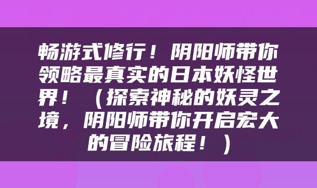 畅游式修行！阴阳师带你领略最真实的日本妖怪世界！（探索神秘的妖灵之境，阴阳师带你开启宏大的冒险旅程！）