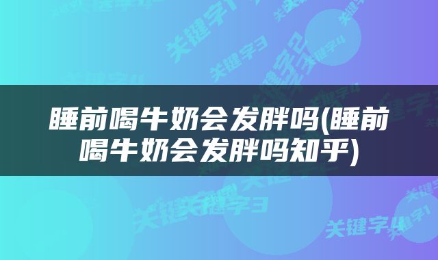 睡前喝牛奶会发胖吗(睡前喝牛奶会发胖吗知乎)