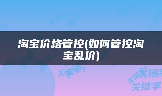 淘宝价格管控(如何管控淘宝乱价)