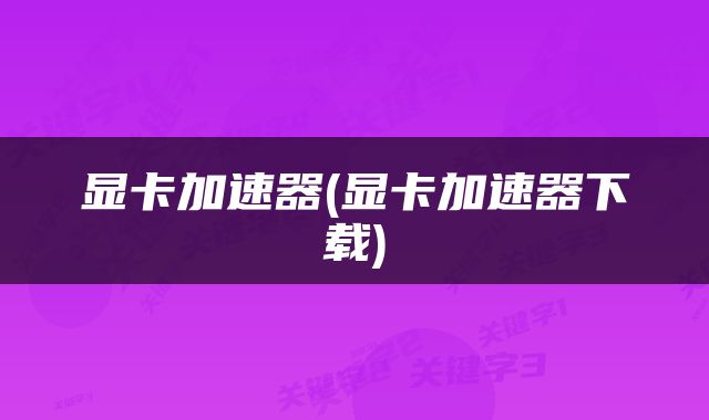 显卡加速器(显卡加速器下载)