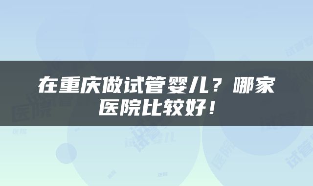 在重庆做试管婴儿？哪家医院比较好！