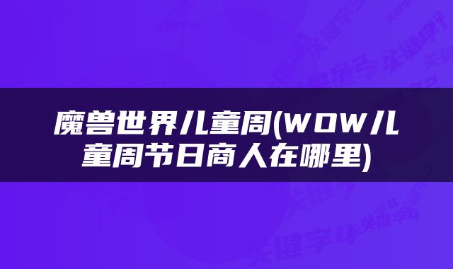 魔兽世界儿童周(WOW儿童周节日商人在哪里)