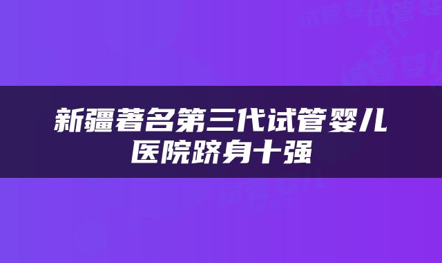 新疆著名第三代试管婴儿医院跻身十强