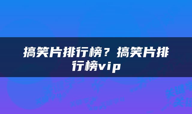搞笑片排行榜？搞笑片排行榜vip
