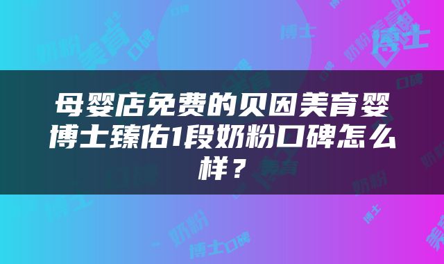 母婴店免费的贝因美育婴博士臻佑1段奶粉口碑怎么样？
