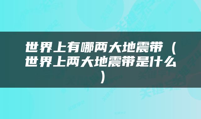 世界上有哪两大地震带（世界上两大地震带是什么）